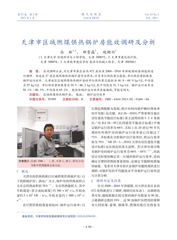采用调研方法，对天津市各区县内472座热源2009—2010年供暖期的各项能耗进行调研。筛选出27座区域燃煤供热锅炉房作为样本，计算单位供热量总能耗、单位供热量耗煤量、锅炉运行效率。天津地区区域燃煤供热锅炉房的单位供热量总能耗为40.9～69.9 kg/GJ，平均值为55 kg/GJ。单位供热量耗煤量为39.5~68.2 kg/GJ，其平均值为52.3 kg/GJ。锅炉运行效率为50.1%～86.3%，平均值为65.2%。能效和锅炉运行效率普遍偏低，节能空间大。